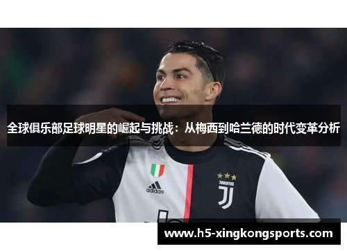 全球俱乐部足球明星的崛起与挑战：从梅西到哈兰德的时代变革分析