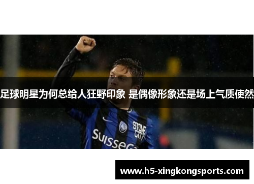 足球明星为何总给人狂野印象 是偶像形象还是场上气质使然