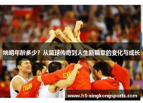 姚明年龄多少？从篮球传奇到人生新篇章的变化与成长