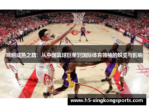 姚明成熟之路：从中国篮球巨星到国际体育领袖的蜕变与影响