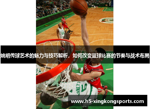 姚明传球艺术的魅力与技巧解析，如何改变篮球比赛的节奏与战术布局