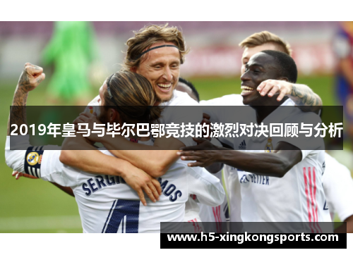 2019年皇马与毕尔巴鄂竞技的激烈对决回顾与分析