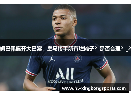 姆巴佩离开大巴黎，皇马接手所有烂摊子？是否合理？_2