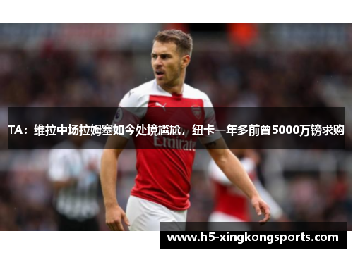 TA：维拉中场拉姆塞如今处境尴尬，纽卡一年多前曾5000万镑求购