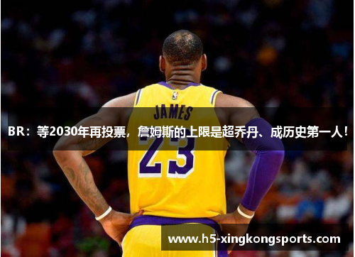 BR：等2030年再投票，詹姆斯的上限是超乔丹、成历史第一人！