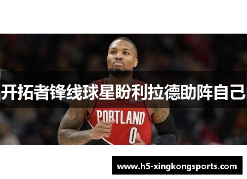 开拓者锋线球星盼利拉德助阵自己